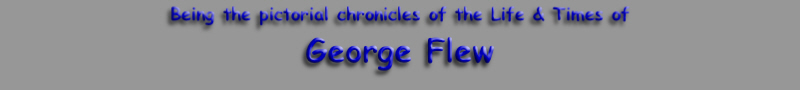 Being the pictorial chronicles of the Life & Times of
George Flew