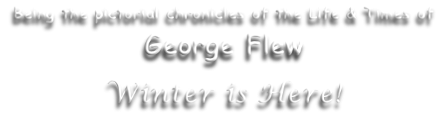 Being the pictorial chronicles of the Life & Times of George Flew Winter is Here!